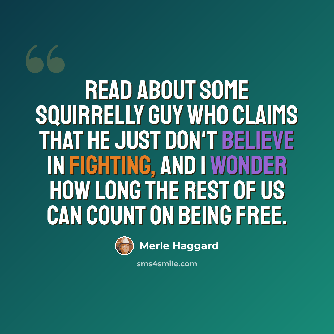 “Read about some squirrelly guy who claims that he just don't believe in fighting, and I wonder how long the rest of us can count on being free.” quote by Merle Haggard