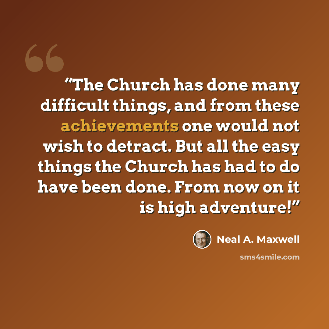“The Church has done many difficult things, and from these achievements one would not wish to detract. But all the easy things the Church has had to do have been done. From now on it is high adventure!” quote by Neal A. Maxwell