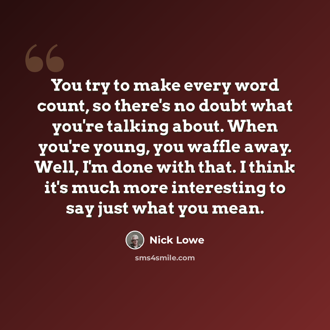 “You try to make every word count, so there's no doubt what you're talking about. When you're young, you waffle away. Well, I'm done with that. I think it's much more interesting to say just what you mean.” quote by Nick Lowe