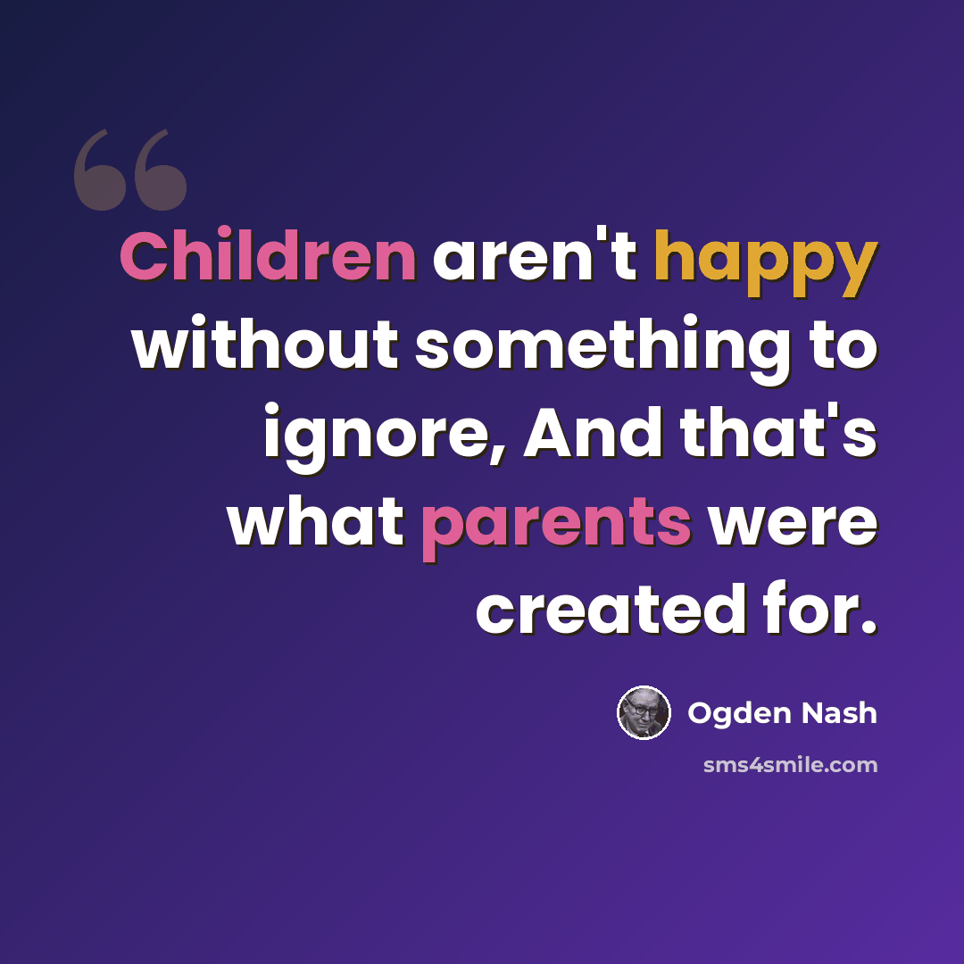 “Children aren't happy without something to ignore, And that's what parents were created for.” quote by Ogden Nash
