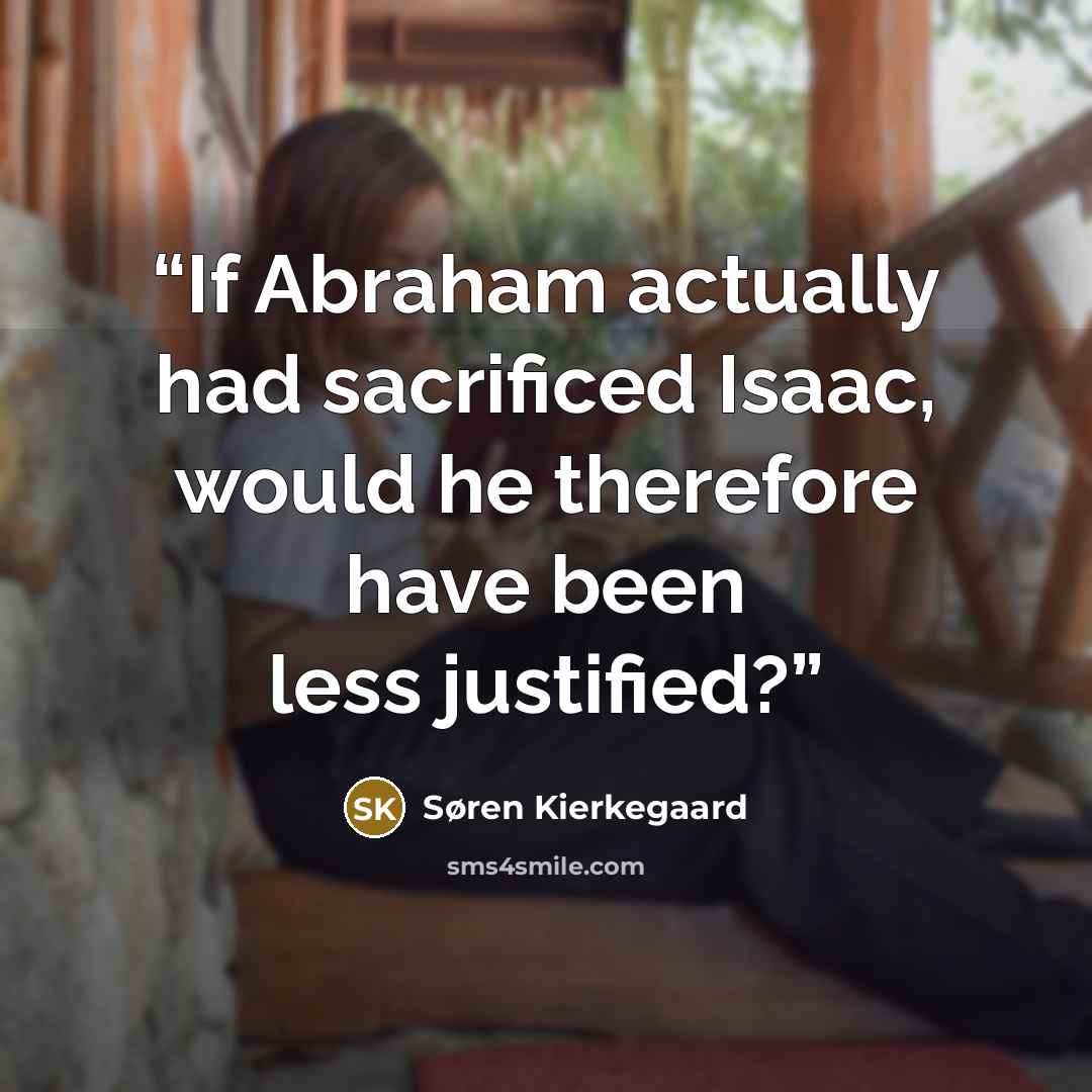 “If Abraham actually had sacrificed Isaac, would he therefore have been less justified?” quote by Søren Kierkegaard