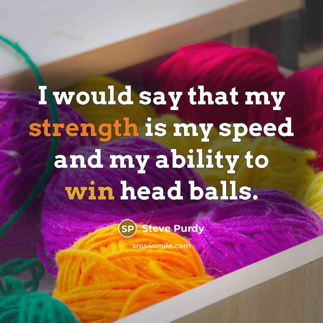 “I would say that my strength is my speed and my ability to win head balls.” quote by Steve Purdy