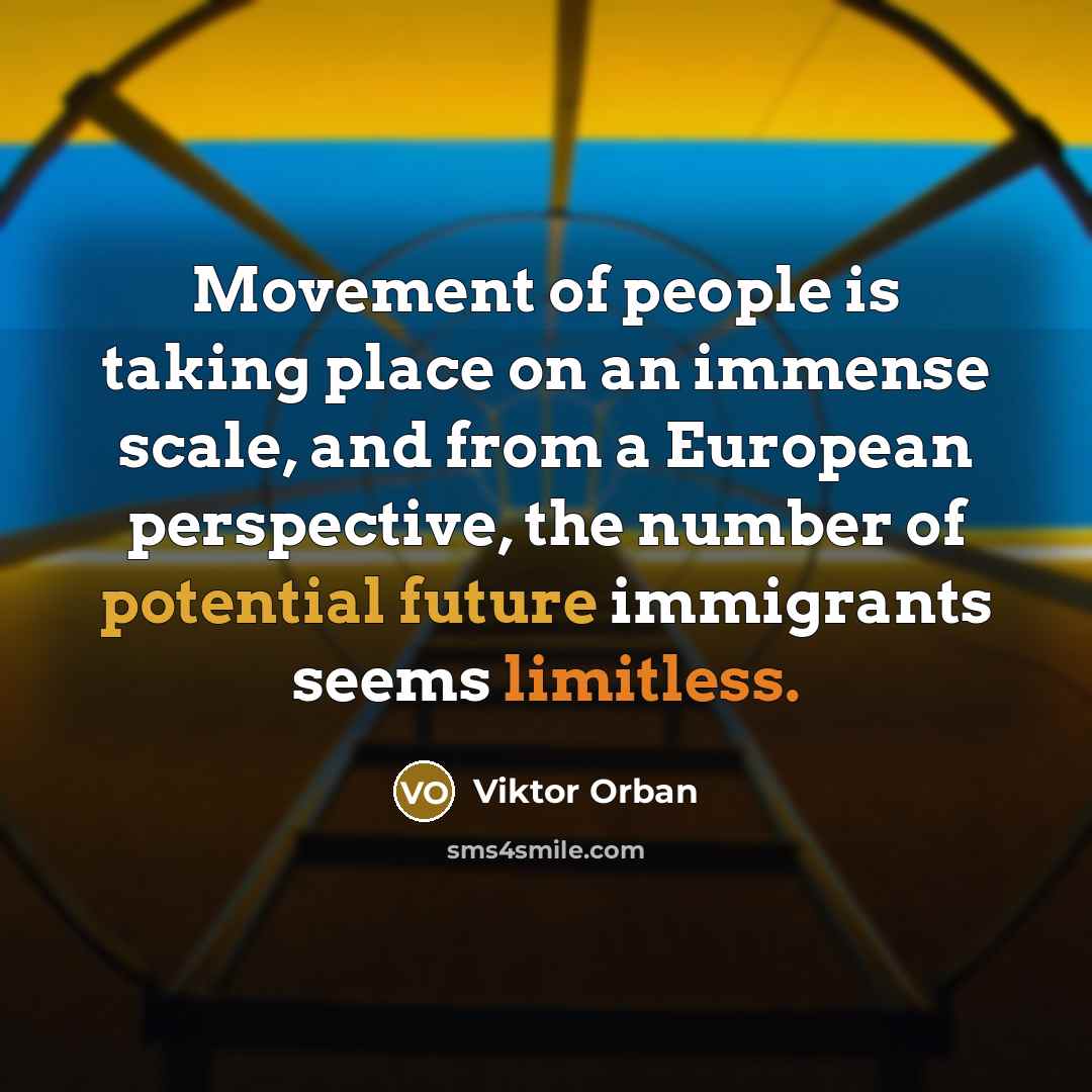 “Movement of people is taking place on an immense scale, and from a European perspective, the number of potential future immigrants seems limitless.” quote by Viktor Orban