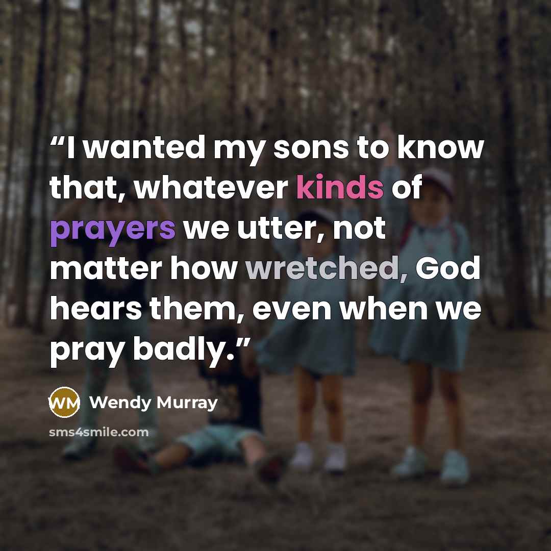 “I wanted my sons to know that, whatever kinds of prayers we utter, not matter how wretched, God hears them, even when we pray badly.” quote by Wendy Murray