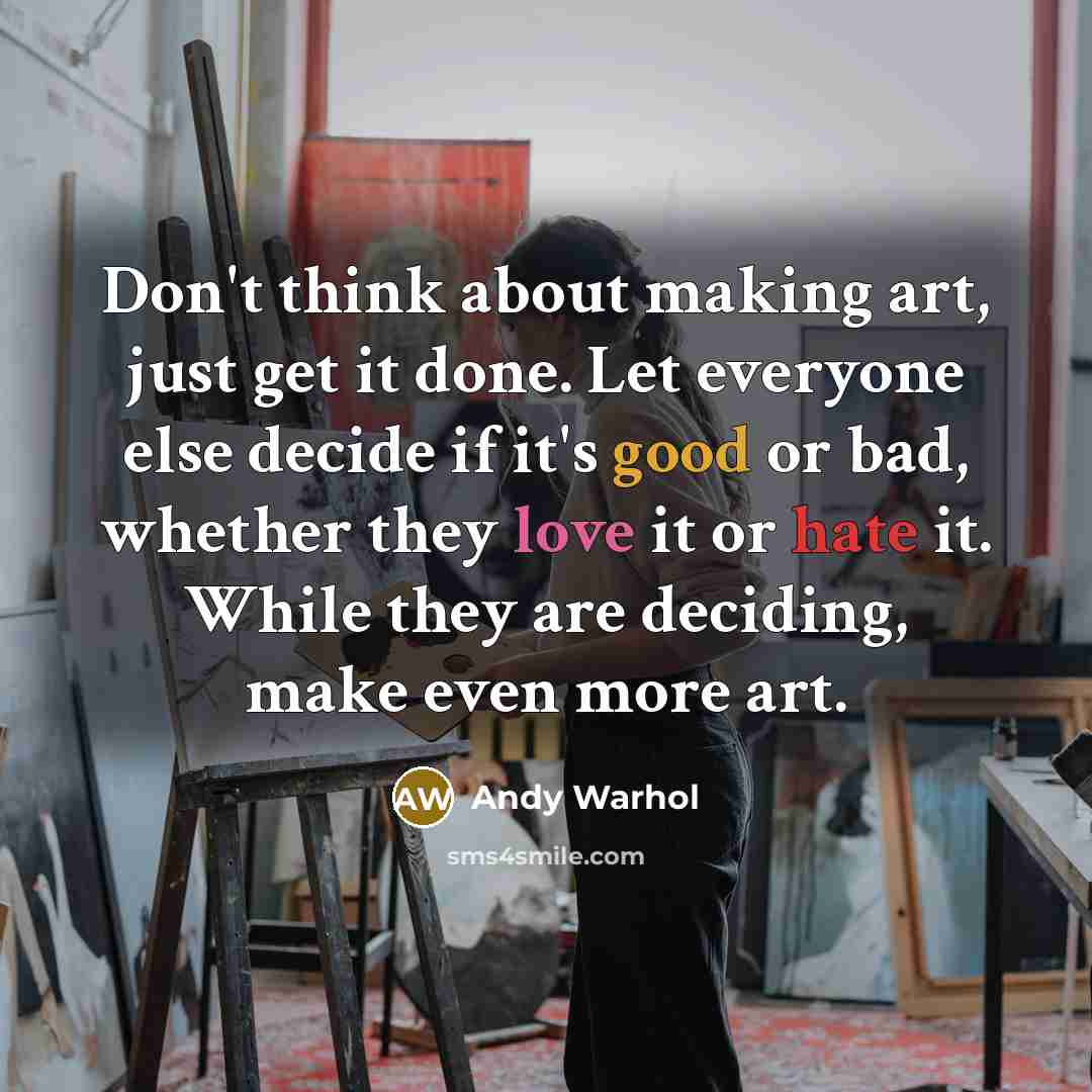 “Don't think about making art, just get it done. Let everyone else decide if it's good or bad, whether they love it or hate it. While they are deciding, make even more art.” quote by Andy Warhol