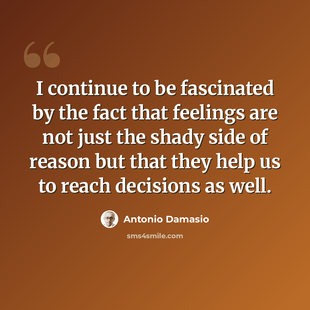 “I continue to be fascinated by the fact that feelings are not just the shady side of reason but that they help us to reach decisions as well.” quote by Antonio Damasio