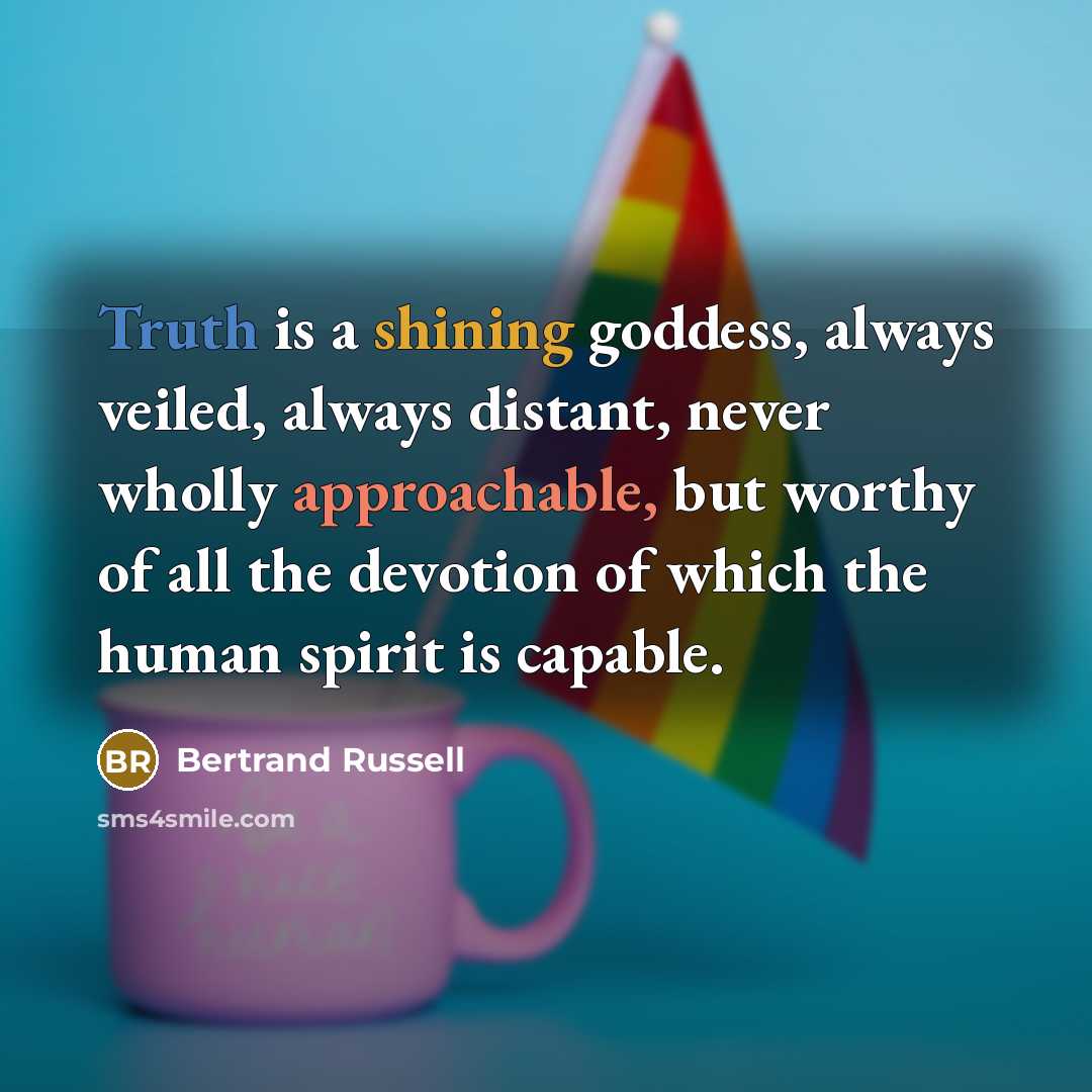 “Truth is a shining goddess, always veiled, always distant, never wholly approachable, but worthy of all the devotion of which the human spirit is capable.” quote by Bertrand Russell