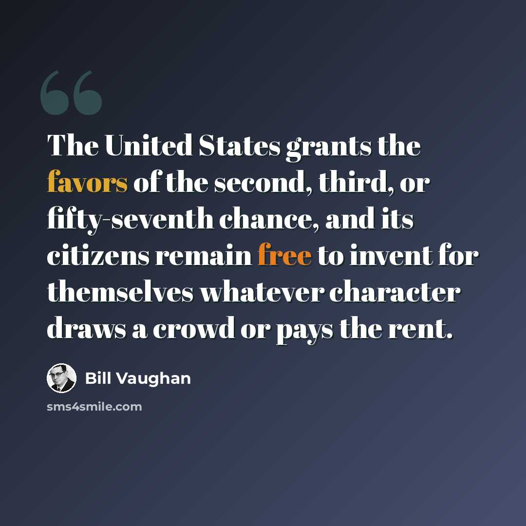 “The United States grants the favors of the second, third, or fifty-seventh chance, and its citizens remain free to invent for themselves whatever character draws a crowd or pays the rent.” quote by Bill Vaughan