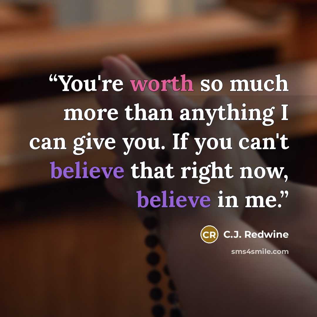 “You're worth so much more than anything I can give you. If you can't believe that right now, believe in me.” quote by C.J. Redwine