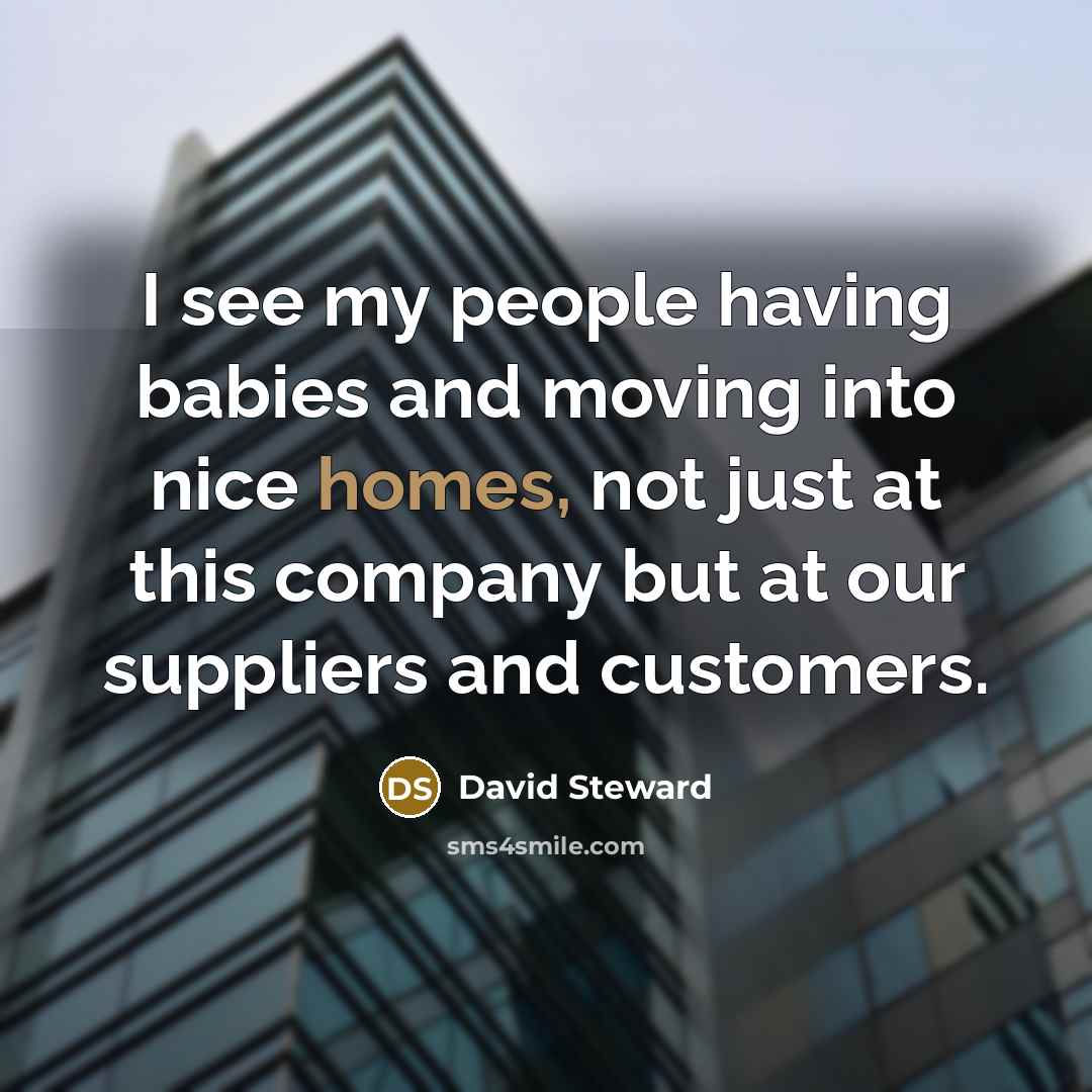 “I see my people having babies and moving into nice homes, not just at this company but at our suppliers and customers.” quote by David Steward