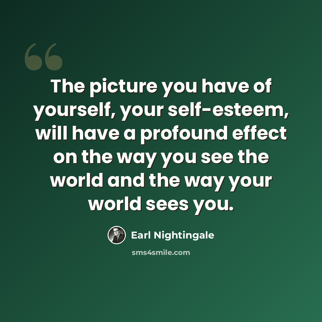 “The picture you have of yourself, your self-esteem, will have a profound effect on the way you see the world and the way your world sees you.” quote by Earl Nightingale