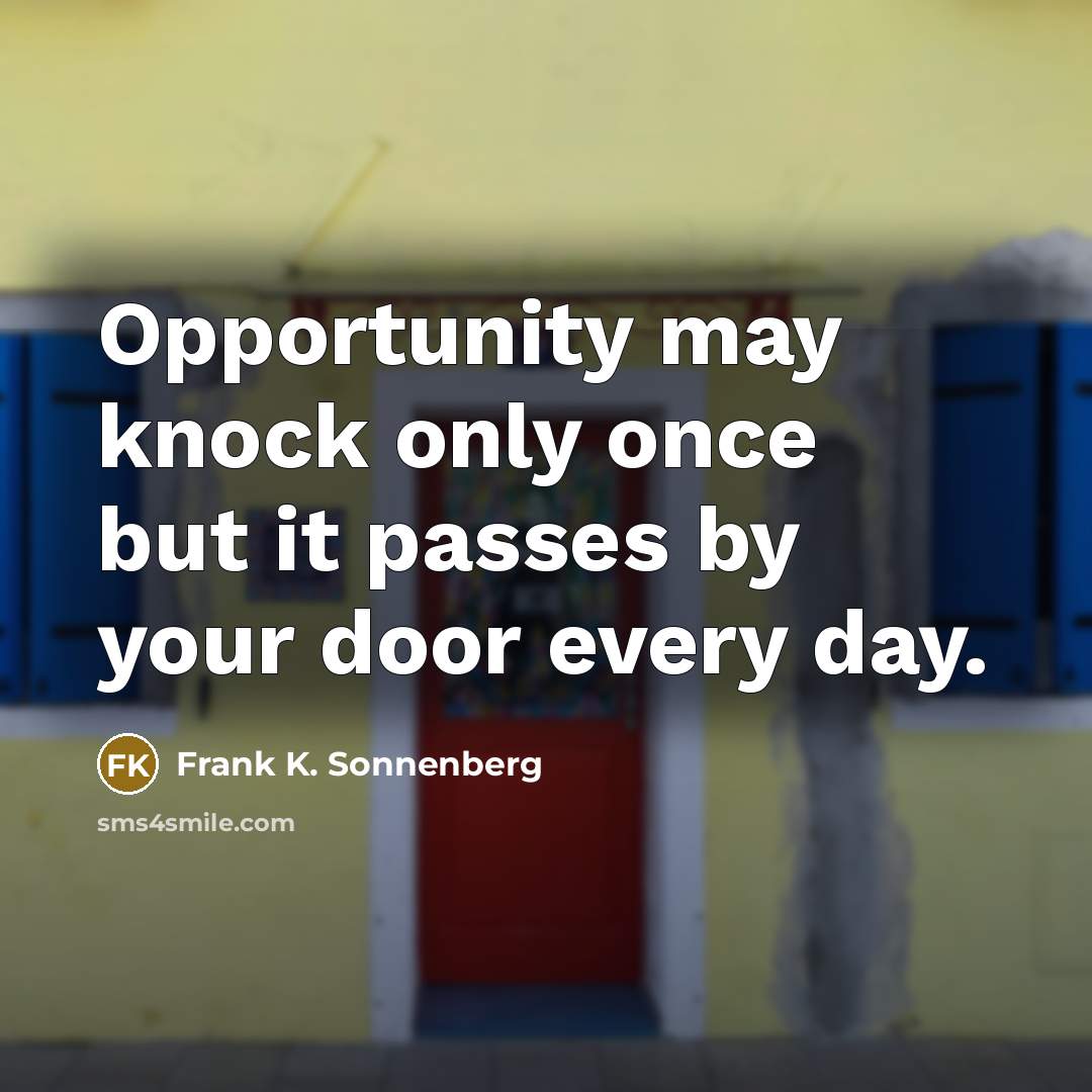 “Opportunity may knock only once but it passes by your door every day.” quote by Frank K. Sonnenberg