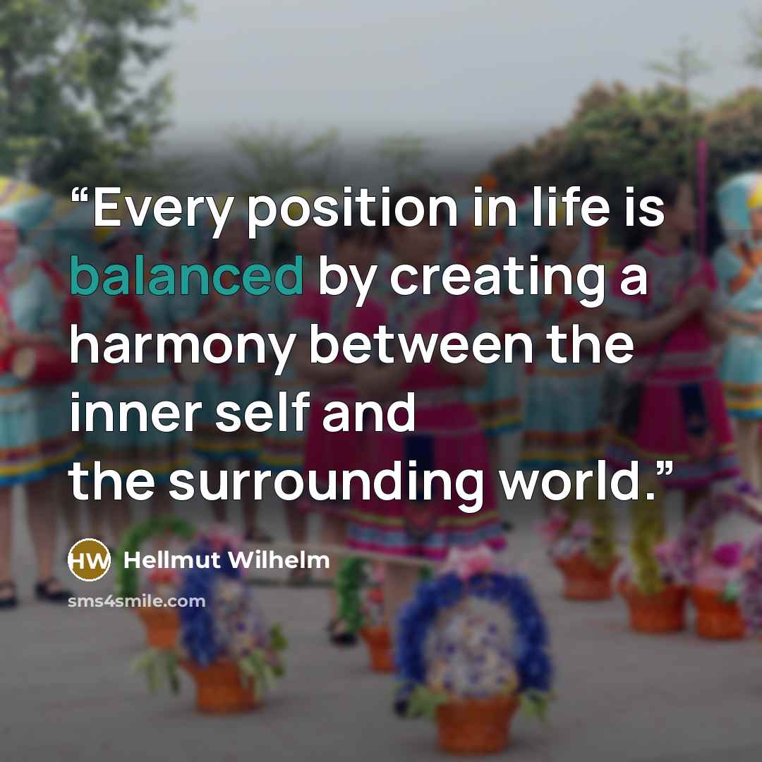 “Every position in life is balanced by creating a harmony between the inner self and the surrounding world.” quote by Hellmut Wilhelm