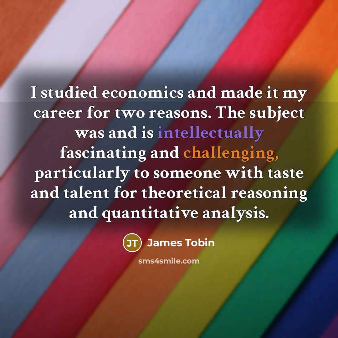 “I studied economics and made it my career for two reasons. The subject was and is intellectually fascinating and challenging, particularly to someone with taste and talent for theoretical reasoning and quantitative analysis.” quote by James Tobin