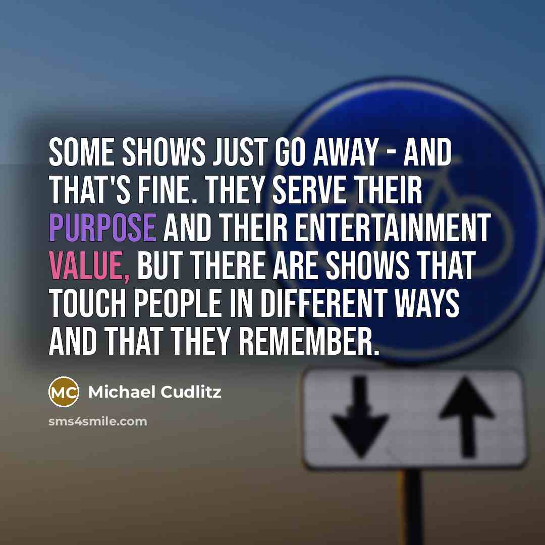 “Some shows just go away - and that's fine. They serve their purpose and their entertainment value, but there are shows that touch people in different ways and that they remember.” quote by Michael Cudlitz