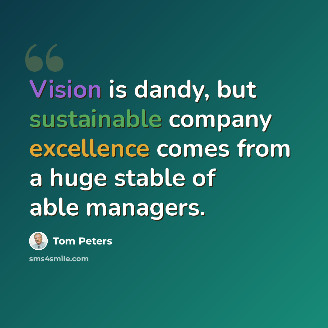 “Vision is dandy, but sustainable company excellence comes from a huge stable of able managers.” quote by Tom Peters