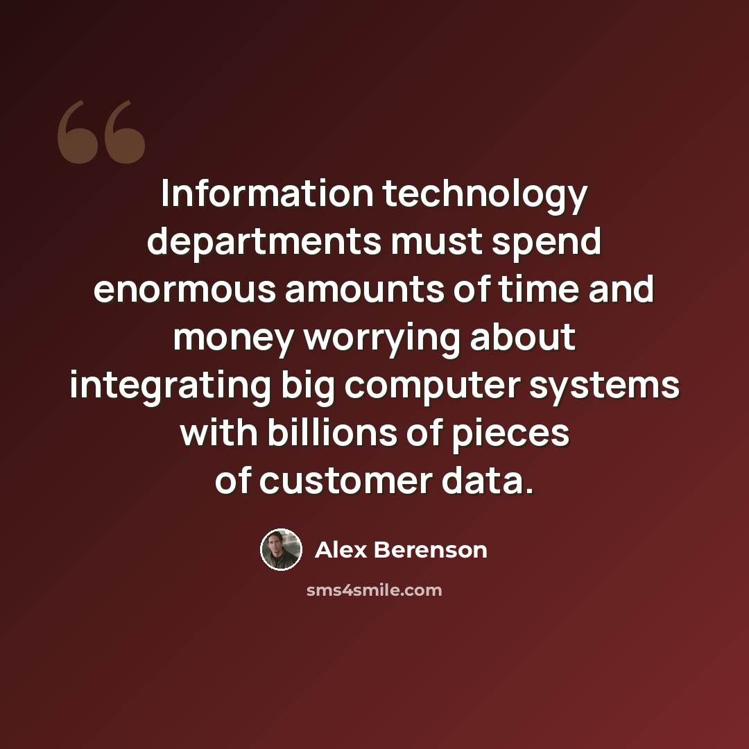 “Information technology departments must spend enormous amounts of time and money worrying about integrating big computer systems with billions of pieces of customer data.” quote by Alex Berenson