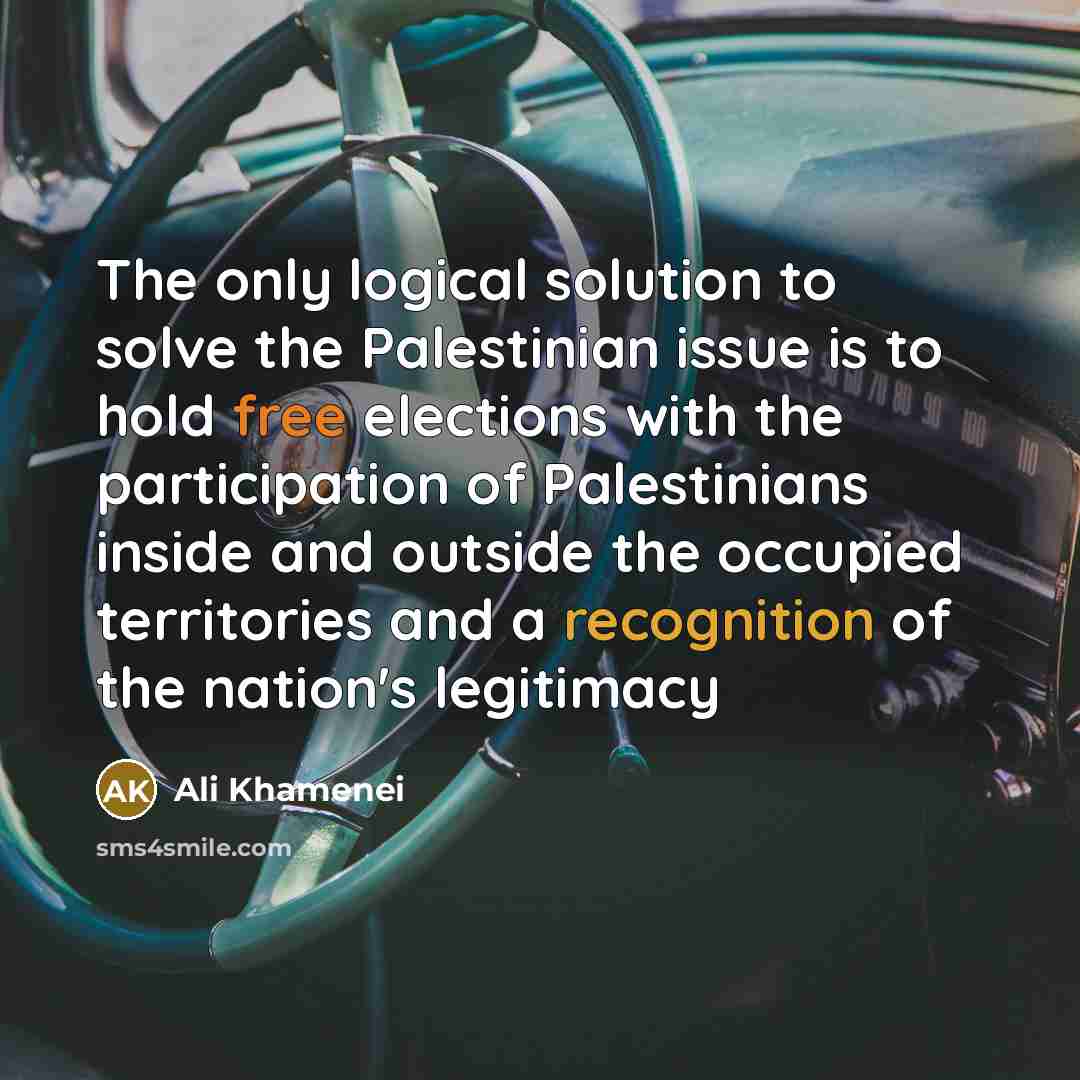 “The only logical solution to solve the Palestinian issue is to hold free elections with the participation of Palestinians inside and outside the occupied territories and a recognition of the nation's legitimacy” quote by Ali Khamenei