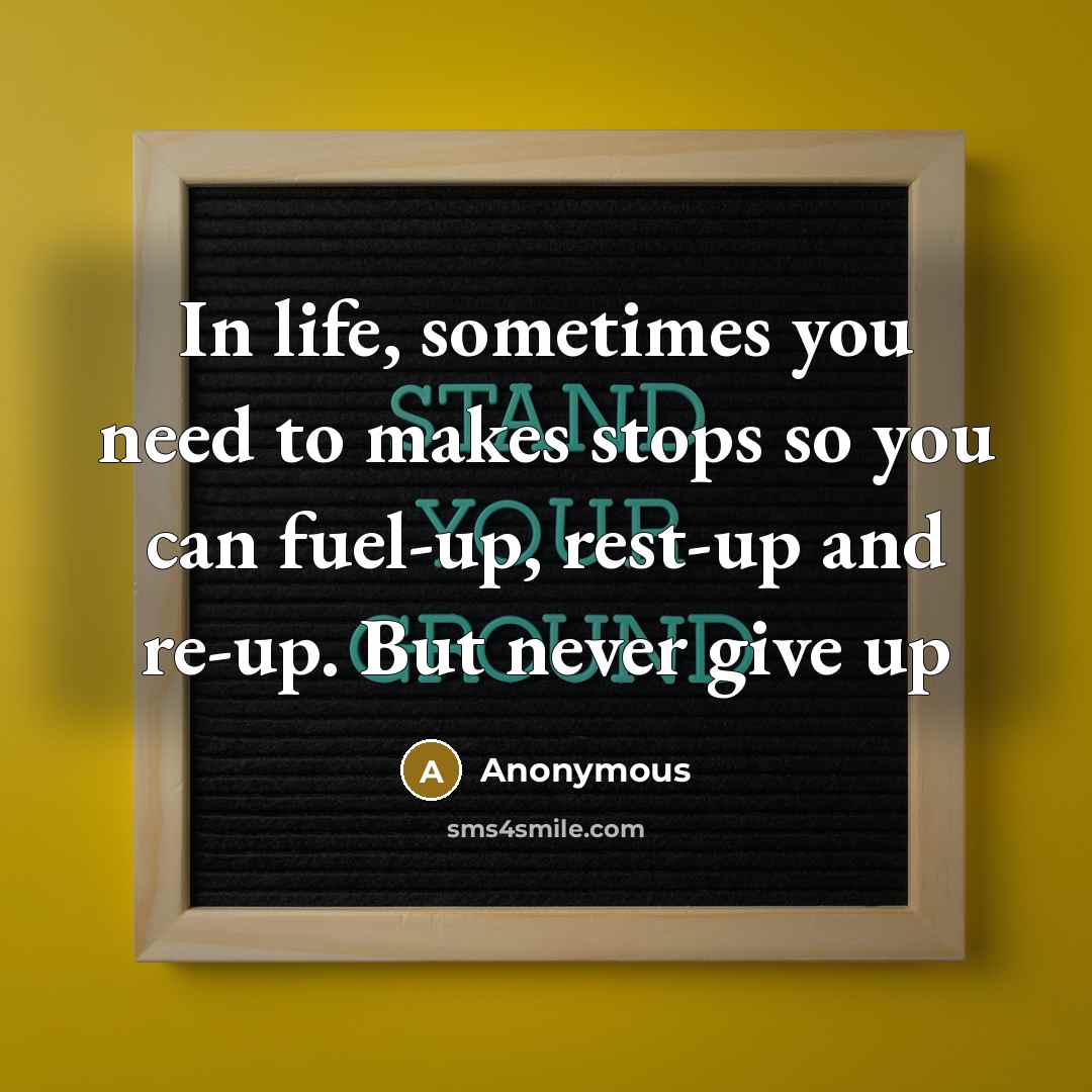 “In life, sometimes you need to makes stops so you can fuel-up, rest-up and re-up. But never give up” quote by Anonymous