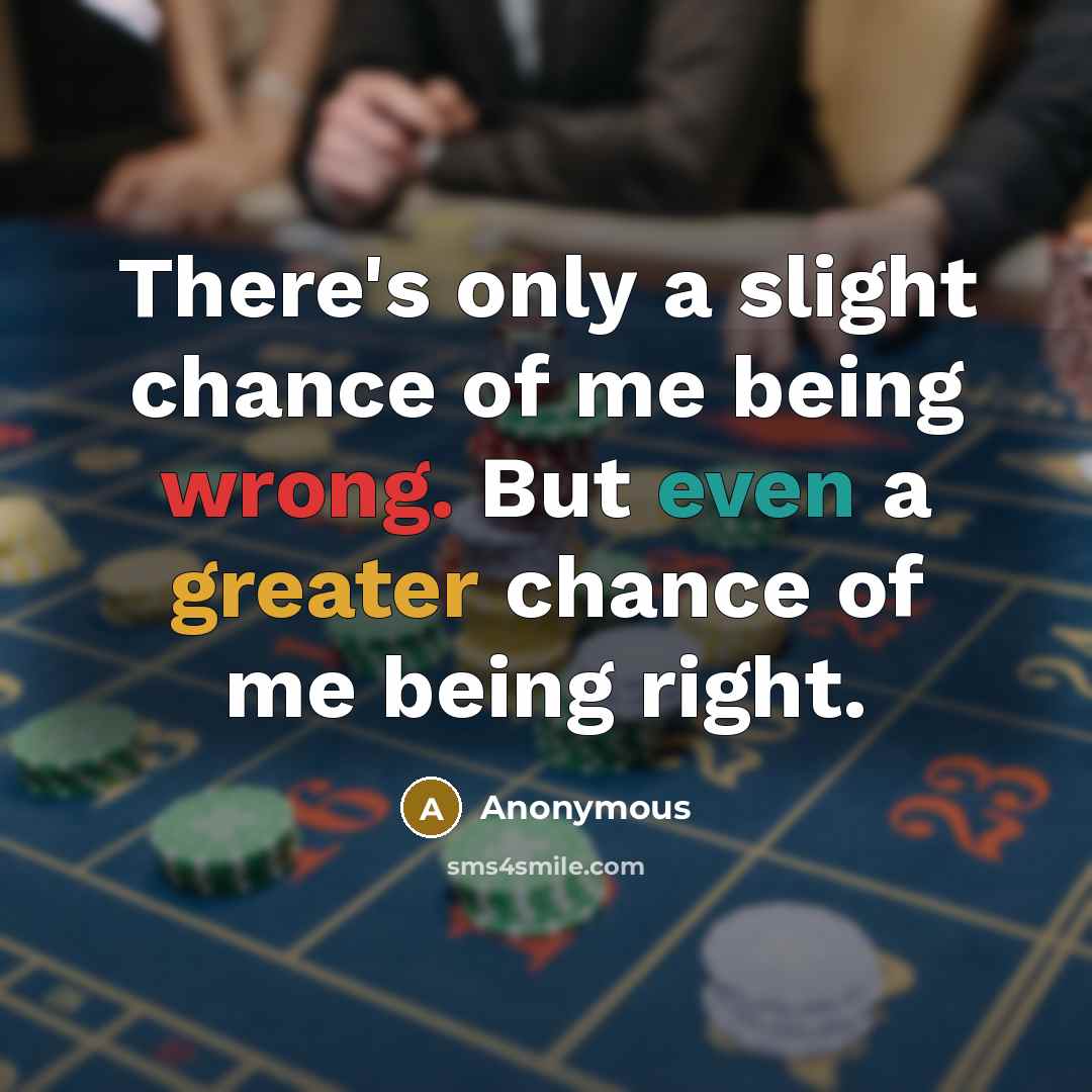 “There's only a slight chance of me being wrong. But even a greater chance of me being right.” quote by Anonymous