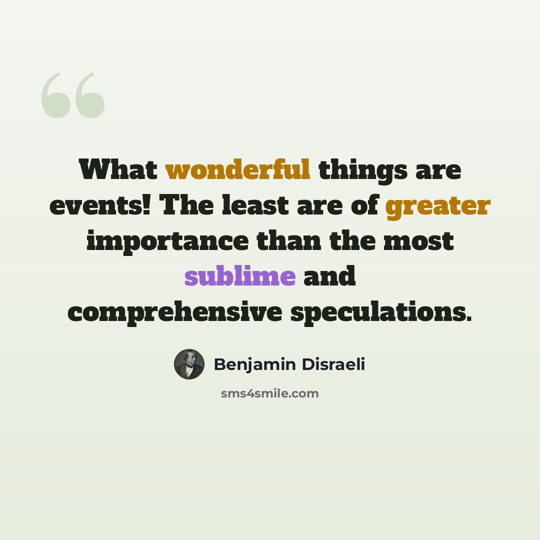 “What wonderful things are events! The least are of greater importance than the most sublime and comprehensive speculations.” quote by Benjamin Disraeli