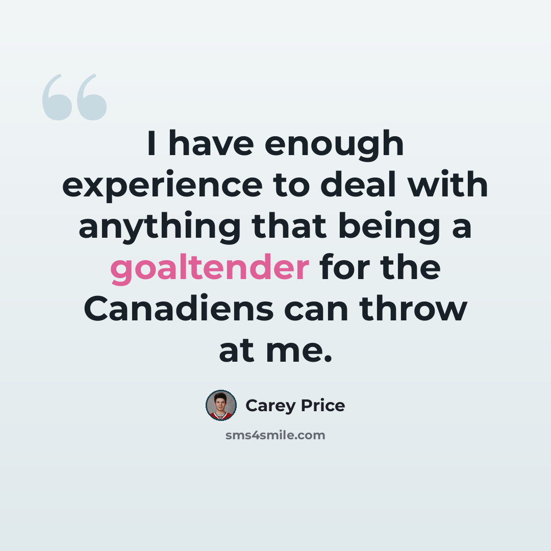 “I have enough experience to deal with anything that being a goaltender for the Canadiens can throw at me.” quote by Carey Price