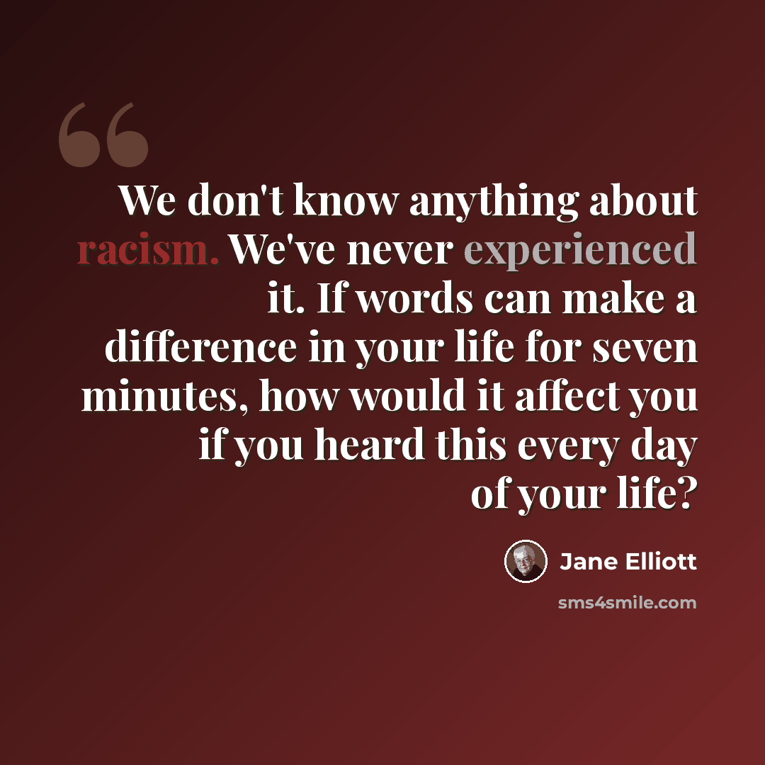 “We don't know anything about racism. We've never experienced it. If words can make a difference in your life for seven minutes, how would it affect you if you heard this every day of your life?” quote by Jane Elliott