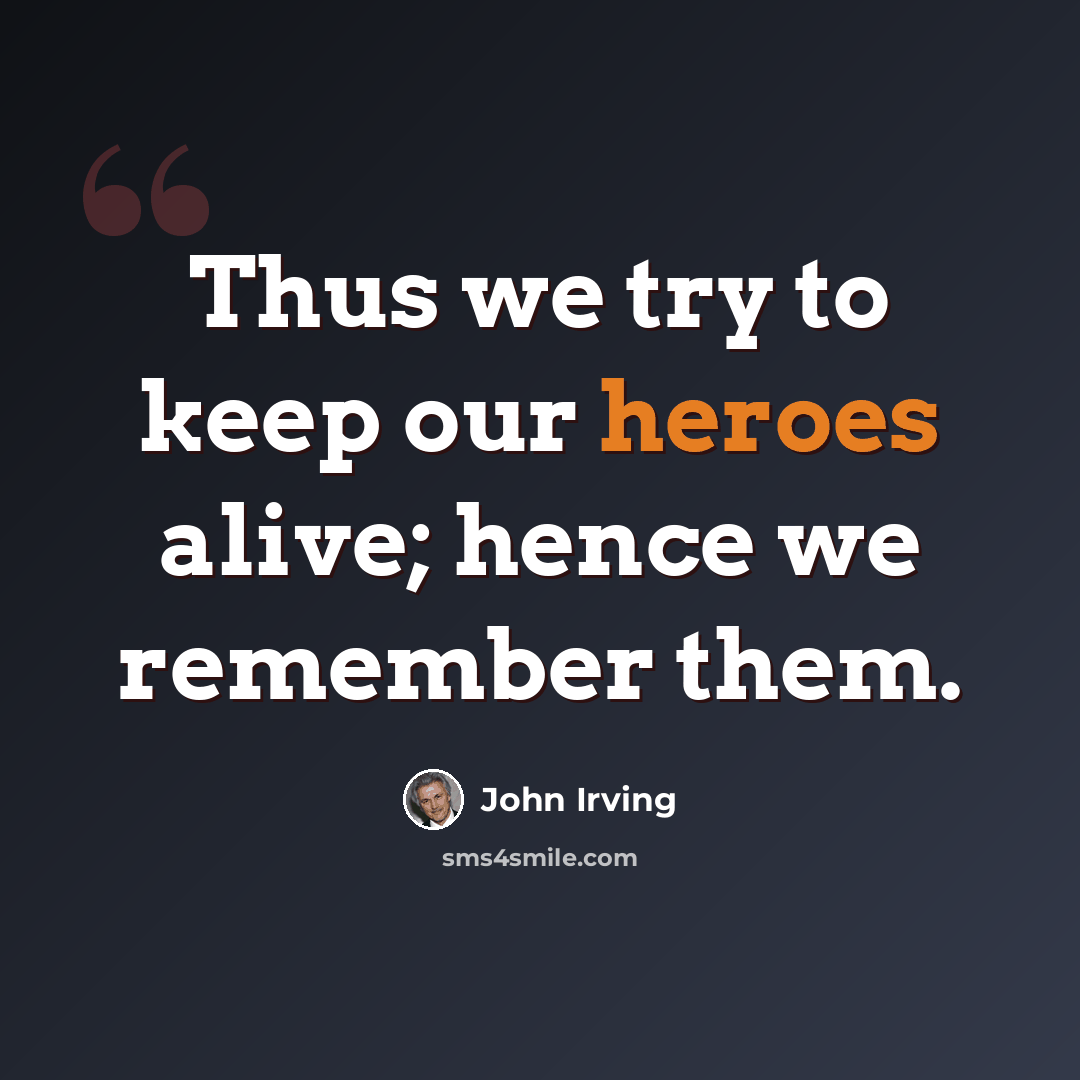 “Thus we try to keep our heroes alive; hence we remember them.” quote by John Irving