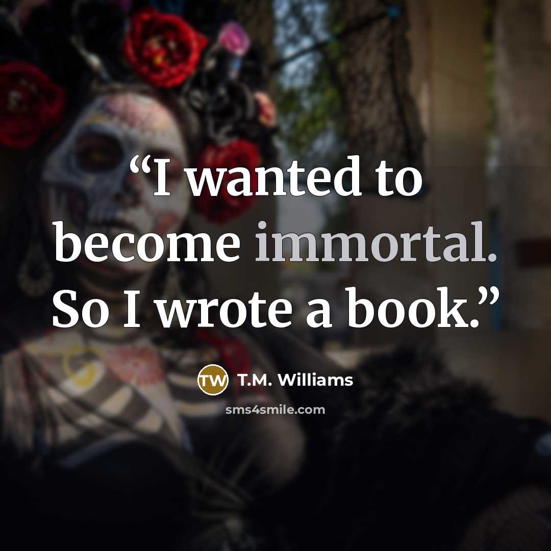 “I wanted to become immortal. So I wrote a book.” quote by T.M. Williams