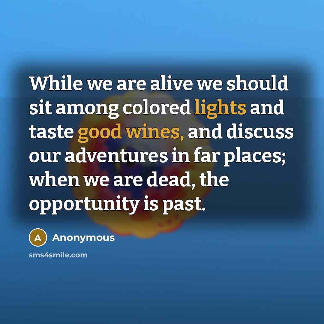 “While we are alive we should sit among colored lights and taste good wines, and discuss our adventures in far places; when we are dead, the opportunity is past.” quote by Anonymous