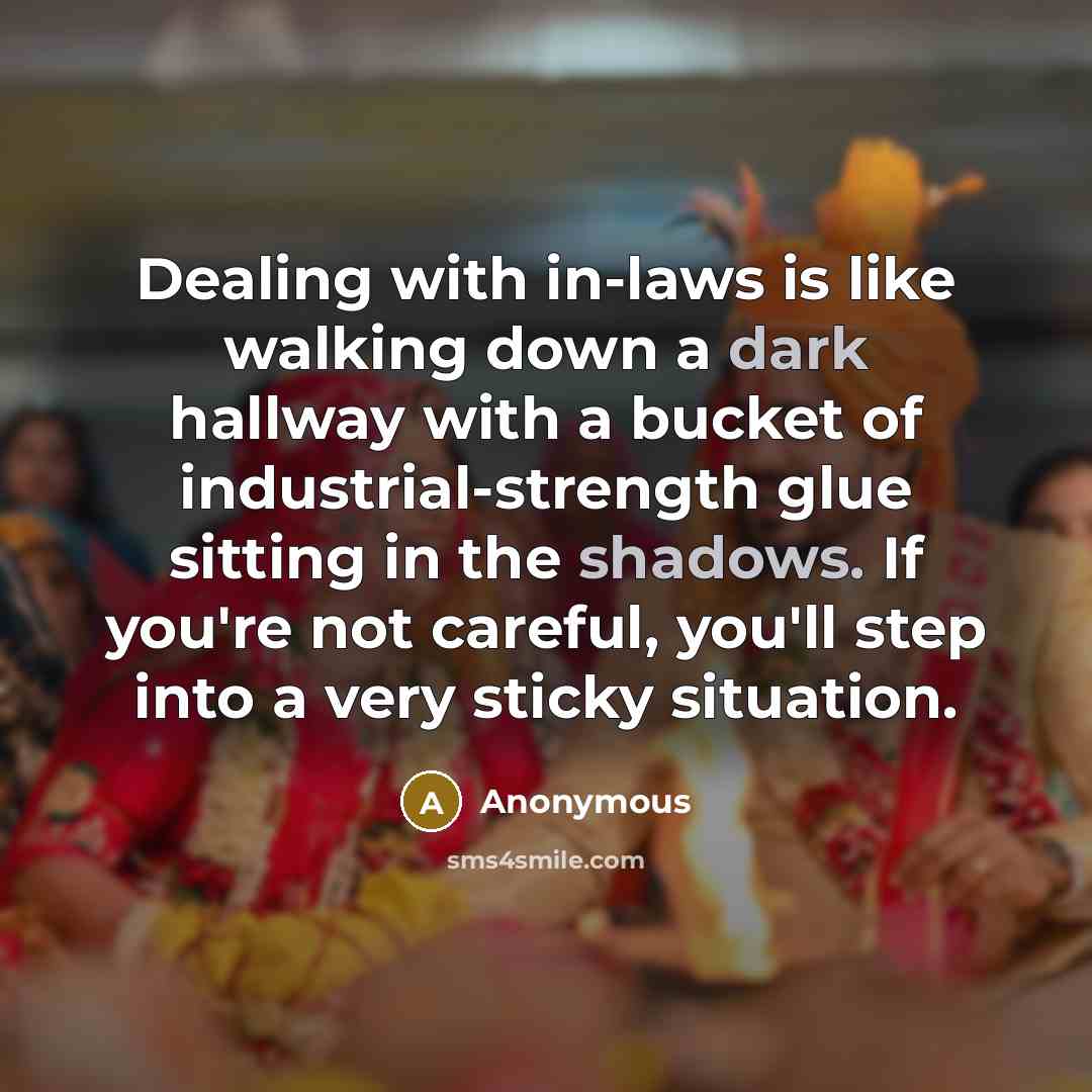 “Dealing with in-laws is like walking down a dark hallway with a bucket of industrial-strength glue sitting in the shadows. If you're not careful, you'll step into a very sticky situation.” quote by Anonymous
