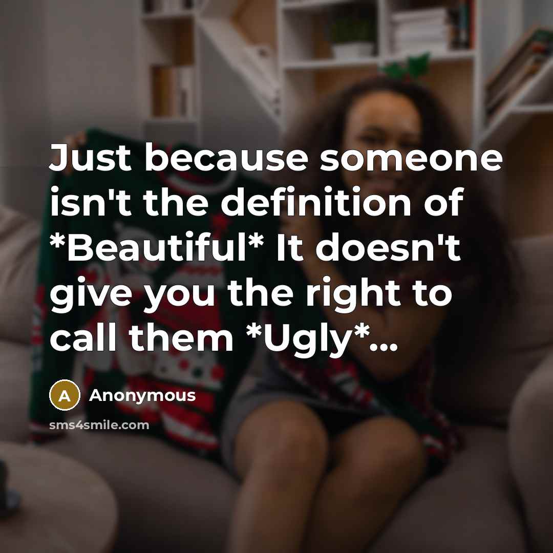 “Just because someone isn't the definition of *Beautiful* It doesn't give you the right to call them *Ugly*...” quote by Anonymous