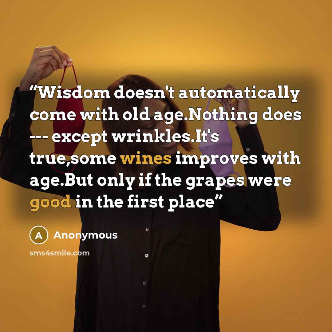 “Wisdom doesn't automatically come with old age.Nothing does --- except wrinkles.It's true,some wines improves with age.But only if the grapes were good in the first place” quote by Anonymous