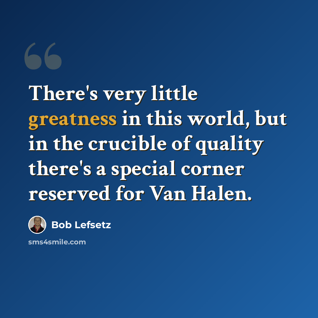 “There's very little greatness in this world, but in the crucible of quality there's a special corner reserved for Van Halen.” quote by Bob Lefsetz