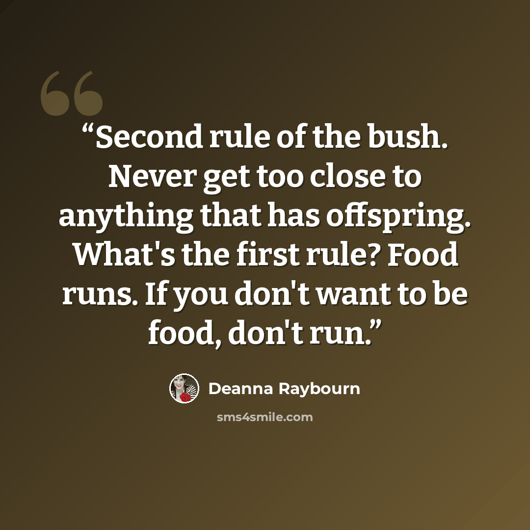 “Second rule of the bush. Never get too close to anything that has offspring. What's the first rule? Food runs. If you don't want to be food, don't run.” quote by Deanna Raybourn