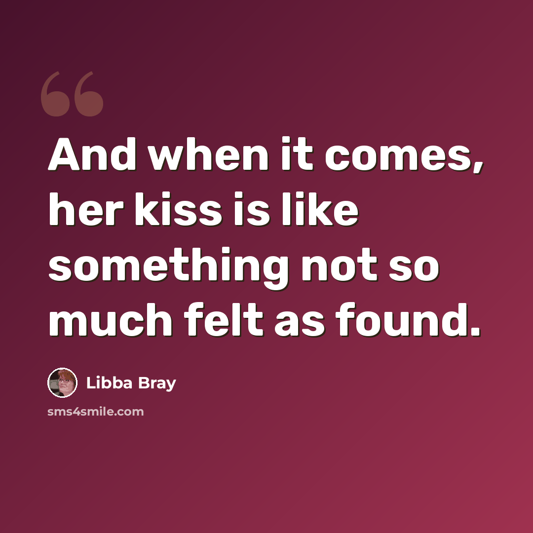 “And when it comes, her kiss is like something not so much felt as found.” quote by Libba Bray