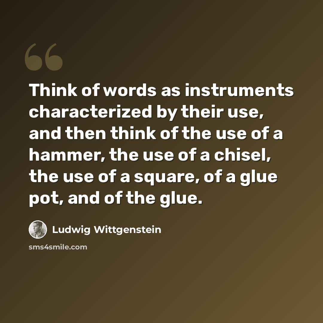 “Think of words as instruments characterized by their use, and then think of the use of a hammer, the use of a chisel, the use of a square, of a glue pot, and of the glue.” quote by Ludwig Wittgenstein