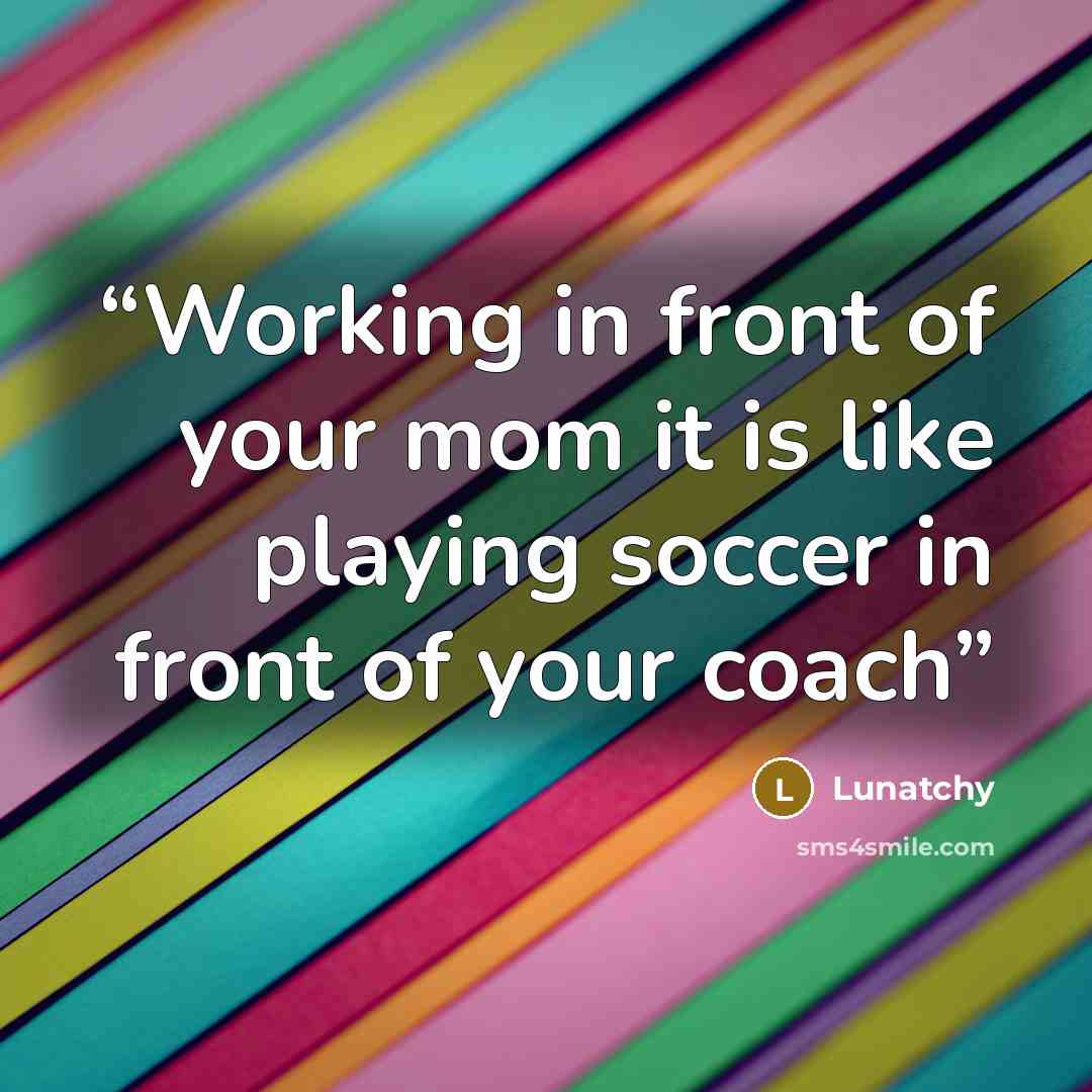 “Working in front of your mom it is like playing soccer in front of your coach” quote by Lunatchy