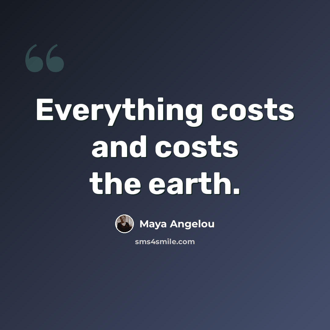 “Everything costs and costs the earth.” quote by Maya Angelou