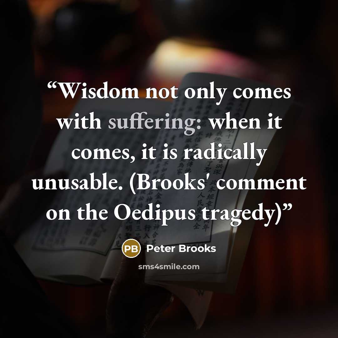 “Wisdom not only comes with suffering: when it comes, it is radically unusable. (Brooks' comment on the Oedipus tragedy)” quote by Peter Brooks