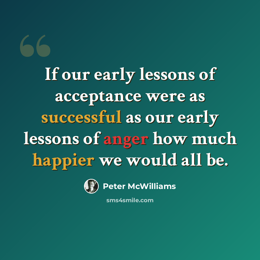 “If our early lessons of acceptance were as successful as our early lessons of anger how much happier we would all be.” quote by Peter McWilliams