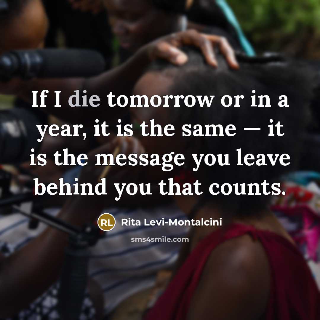 “If I die tomorrow or in a year, it is the same — it is the message you leave behind you that counts.” quote by Rita Levi-Montalcini