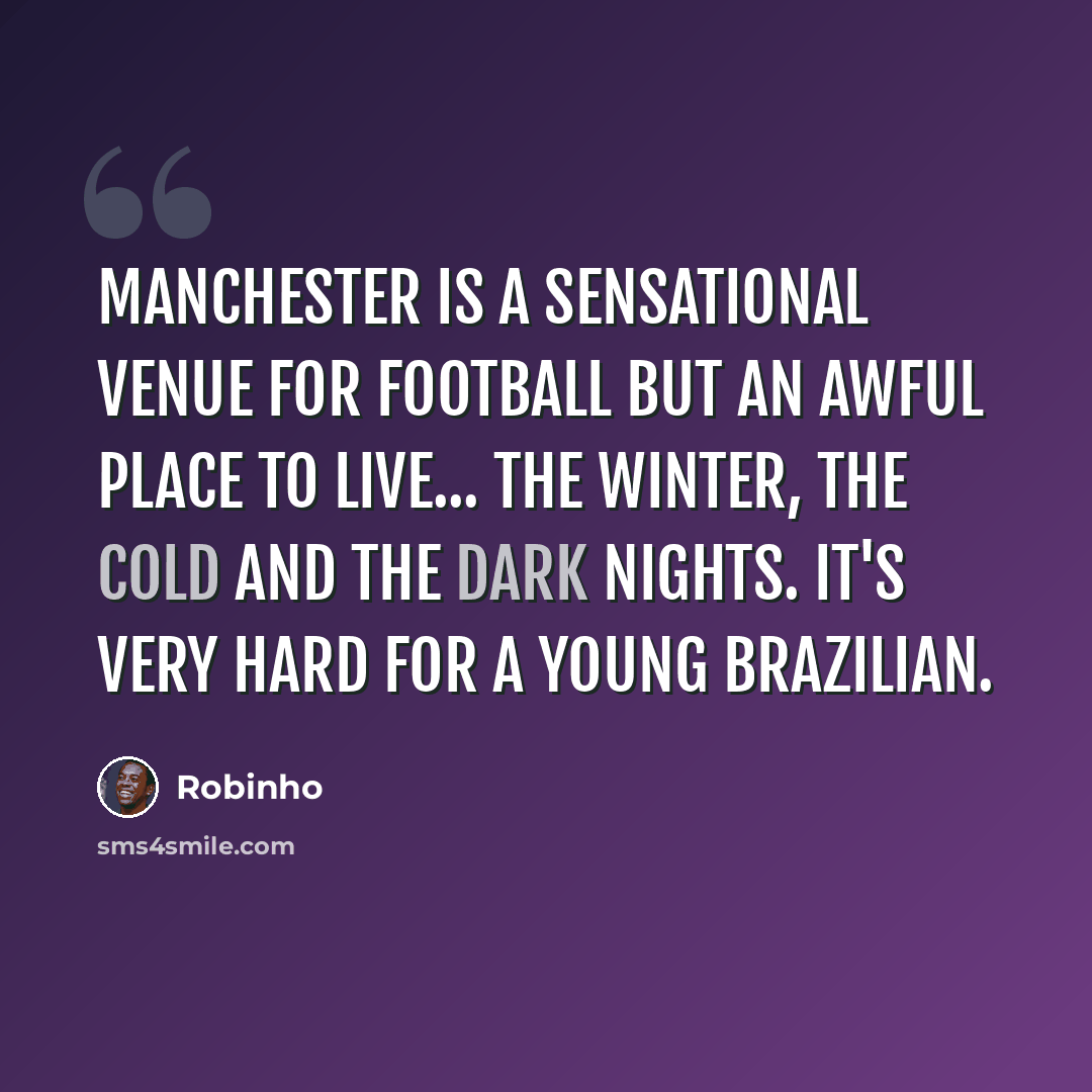 “Manchester is a sensational venue for football but an awful place to live... the winter, the cold and the dark nights. It's very hard for a young Brazilian.” quote by Robinho