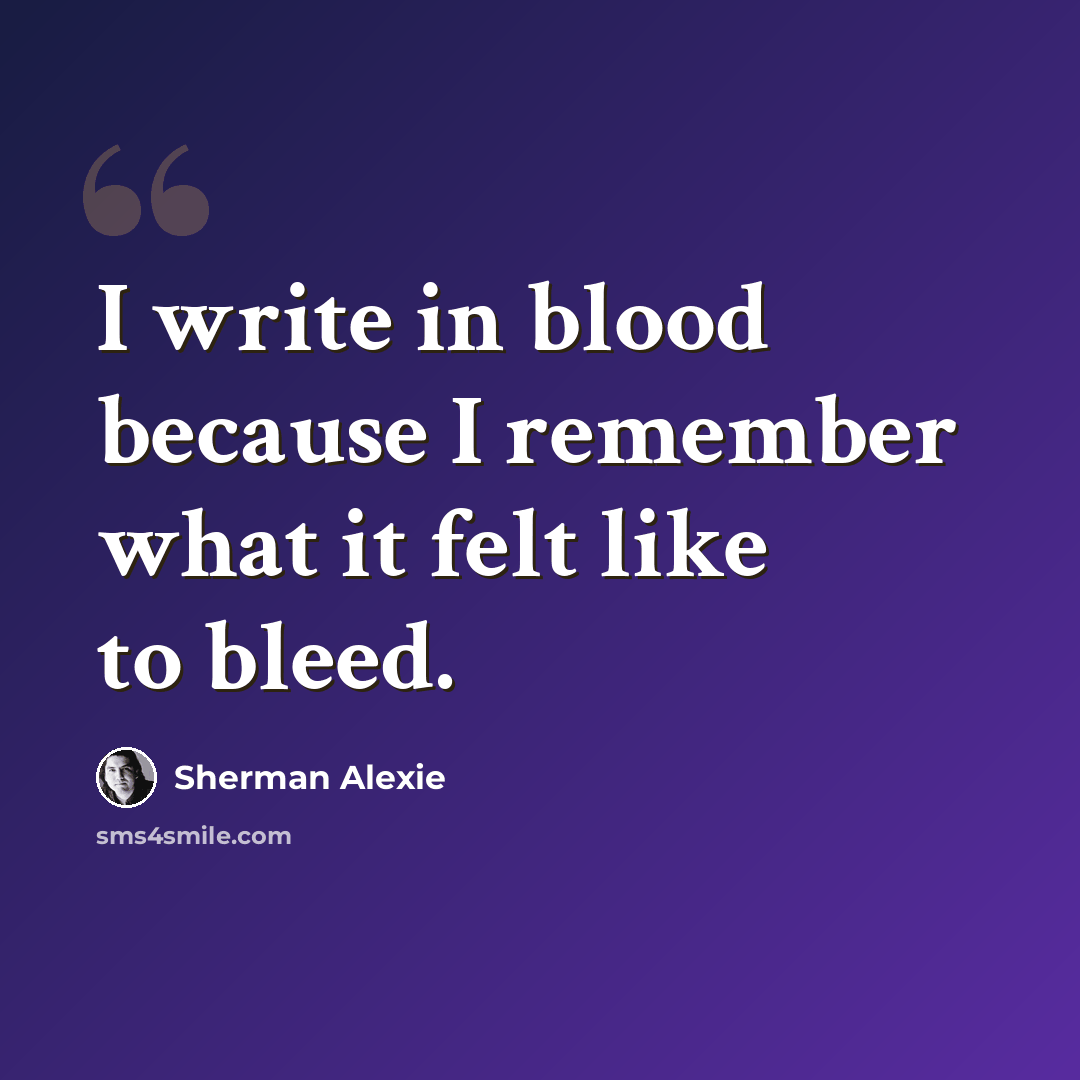 “I write in blood because I remember what it felt like to bleed.” quote by Sherman Alexie