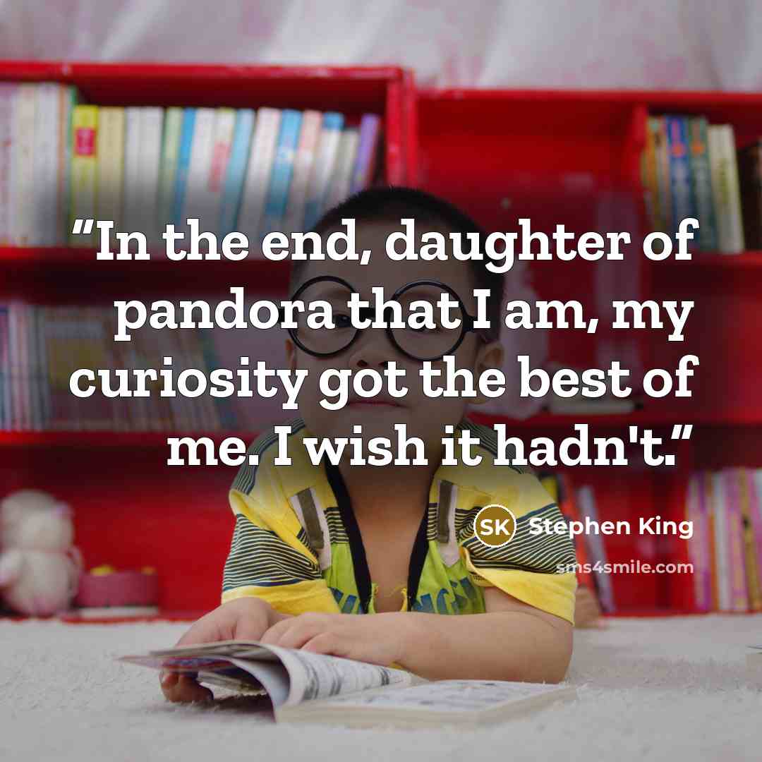 “In the end, daughter of pandora that I am, my curiosity got the best of me. I wish it hadn't.” quote by Stephen King