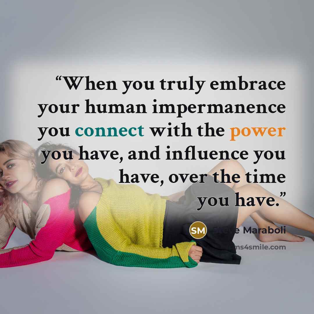 “When you truly embrace your human impermanence you connect with the power you have, and influence you have, over the time you have.” quote by Steve Maraboli