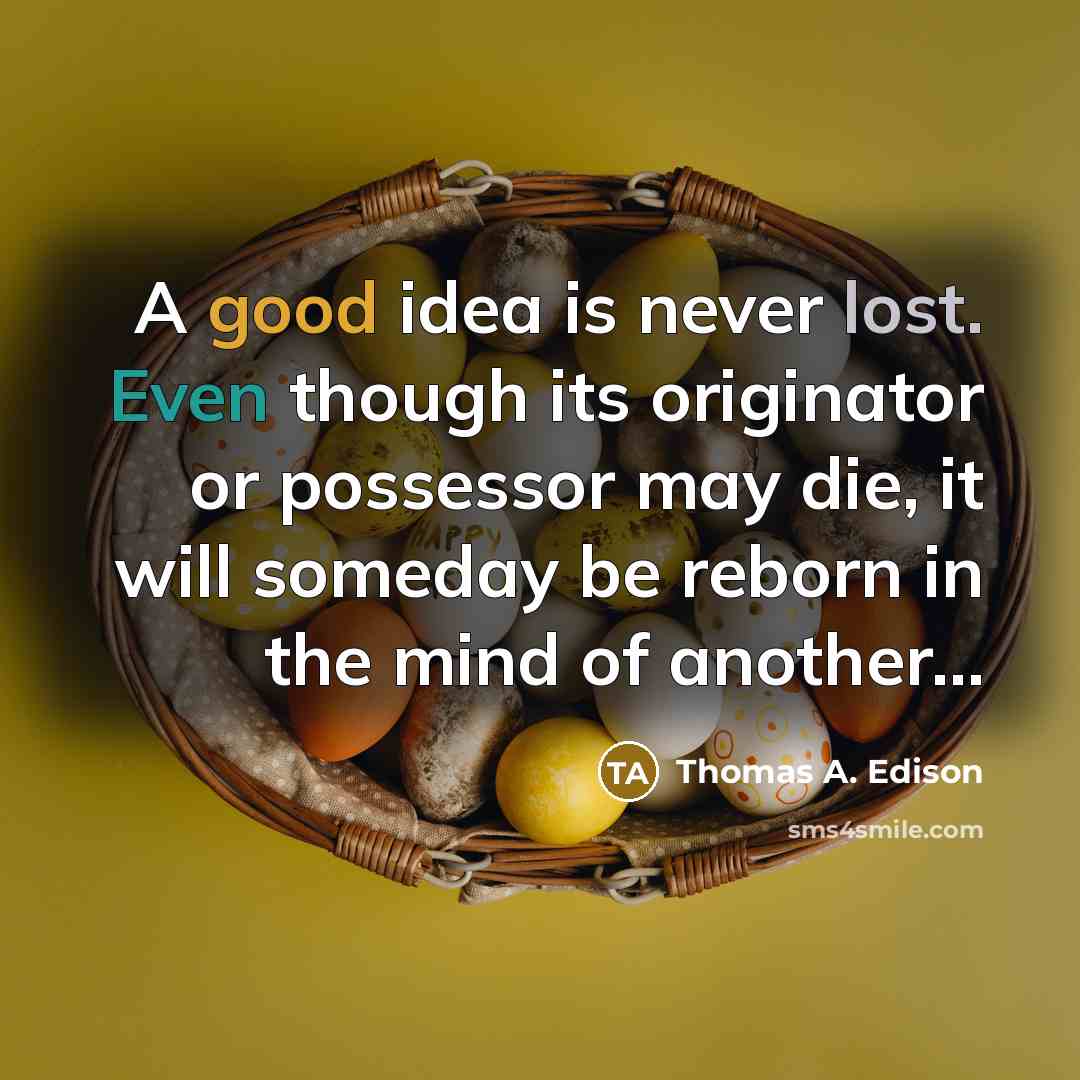 “A good idea is never lost. Even though its originator or possessor may die, it will someday be reborn in the mind of another…” quote by Thomas A. Edison