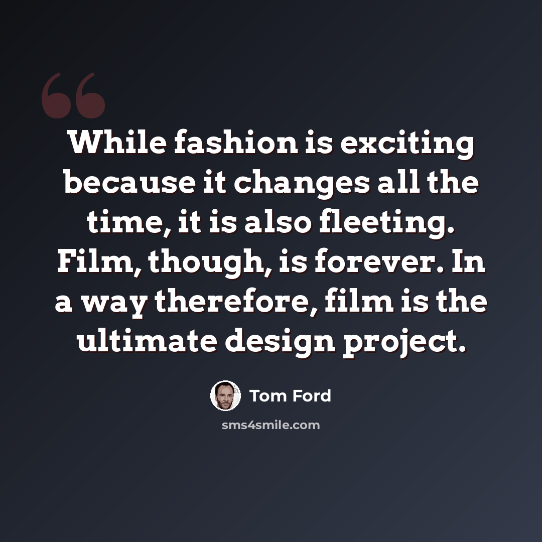 “While fashion is exciting because it changes all the time, it is also fleeting. Film, though, is forever. In a way therefore, film is the ultimate design project.” quote by Tom Ford