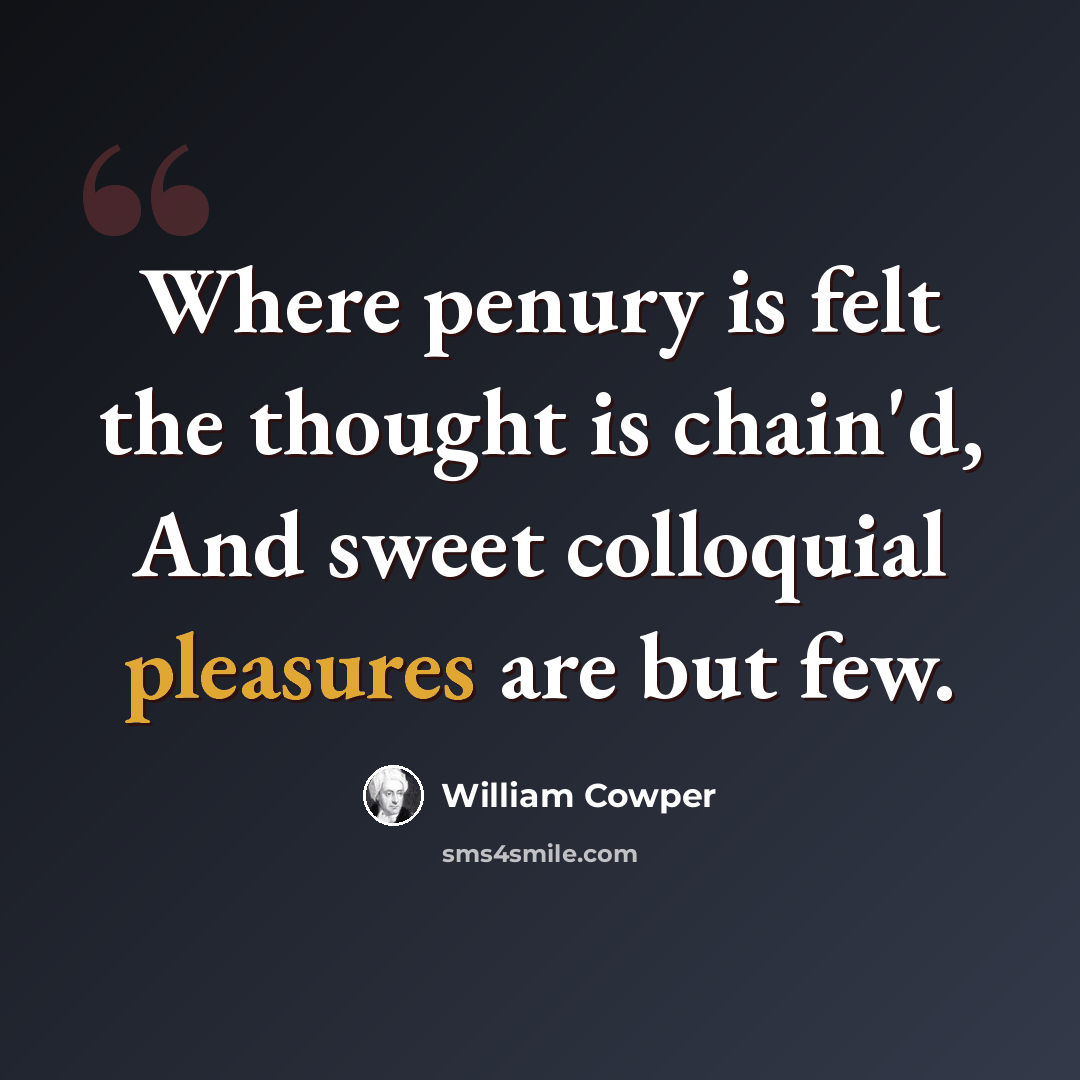 “Where penury is felt the thought is chain'd, And sweet colloquial pleasures are but few.” quote by William Cowper