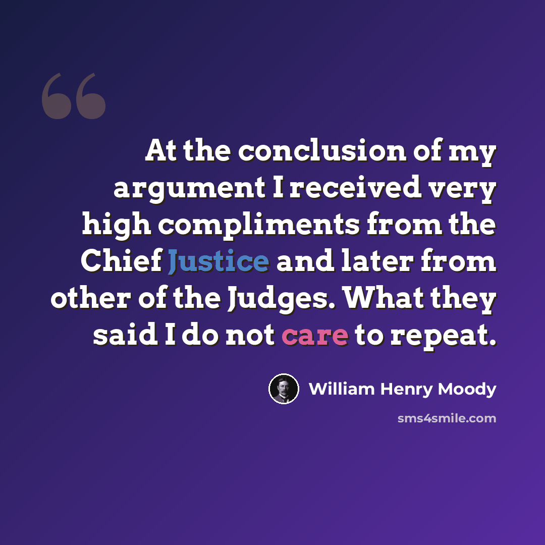 “At the conclusion of my argument I received very high compliments from the Chief Justice and later from other of the Judges. What they said I do not care to repeat.” quote by William Henry Moody